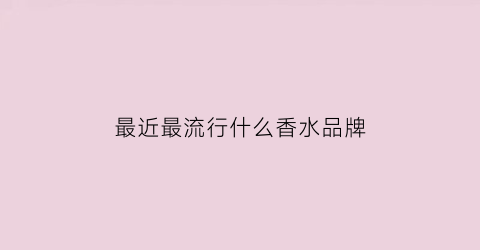 欧亚体育最近最流行什么香水品牌(今年最流行的香水)(图1)