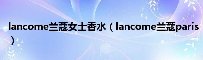 lancome兰蔻女士香水（lancome兰蔻paris）欧亚体育(图1)